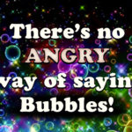 There’s no ANGRY way of saying Bubbles!