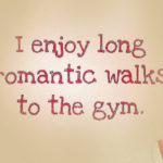 I enjoy long romantic walks to the gym