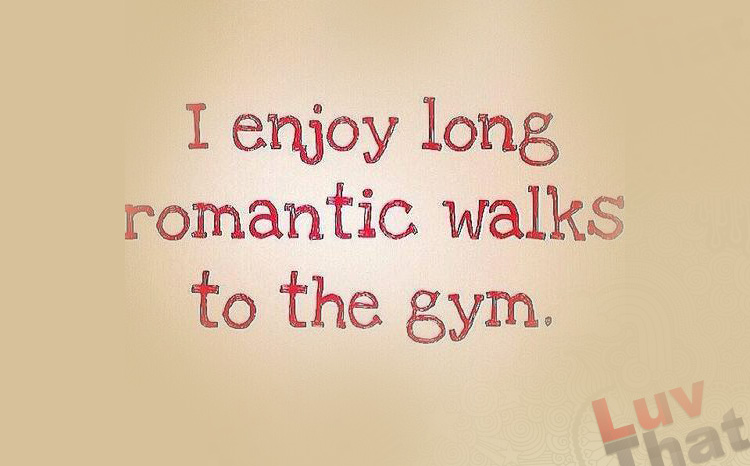 I enjoy long romantic walks to the gym