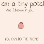 I'm a tiny potato and I believe in you.